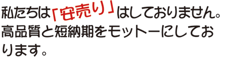 私たちは「安売り」はしておりません。高品質と短納期をモットーにしております。